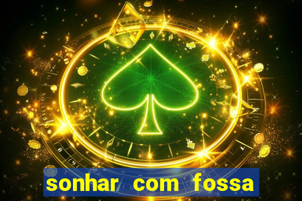 sonhar com fossa de fezes cheia