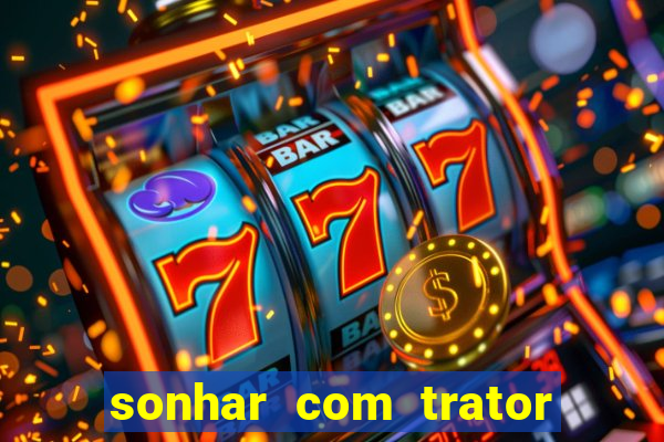 sonhar com trator jogo do bicho