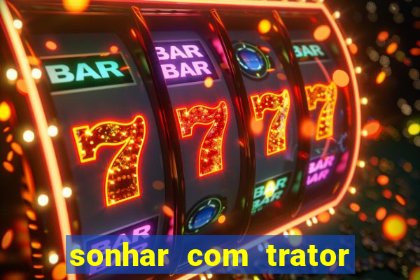 sonhar com trator jogo do bicho