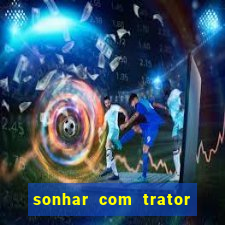 sonhar com trator jogo do bicho