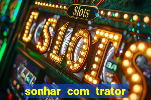 sonhar com trator jogo do bicho