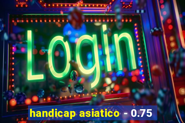 handicap asiatico - 0.75