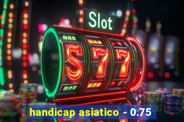 handicap asiatico - 0.75