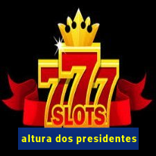 altura dos presidentes