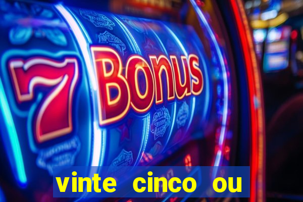 vinte cinco ou vinte e cinco