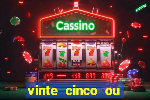 vinte cinco ou vinte e cinco