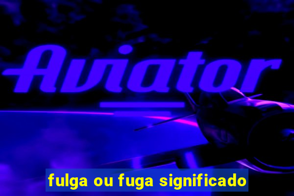 fulga ou fuga significado