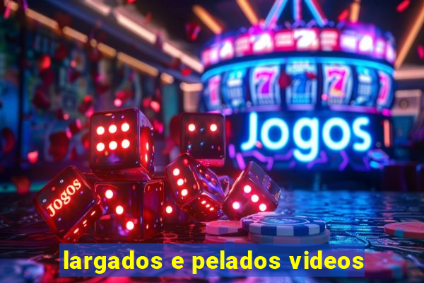 largados e pelados videos