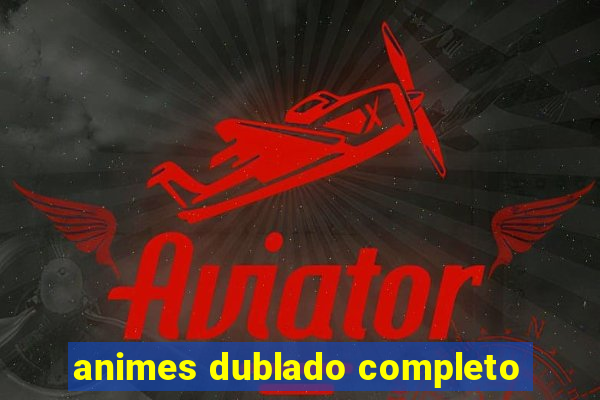 animes dublado completo