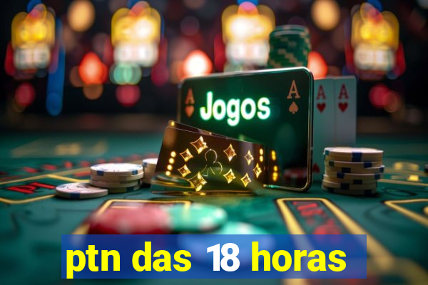 ptn das 18 horas