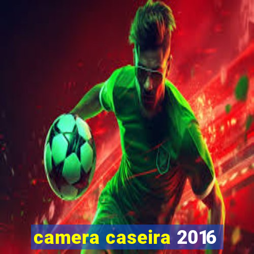 camera caseira 2016