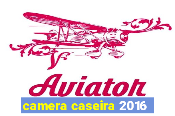 camera caseira 2016