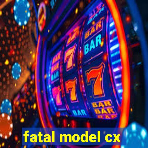 fatal model cx