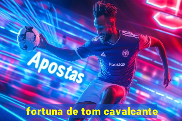 fortuna de tom cavalcante