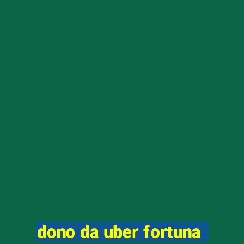 dono da uber fortuna