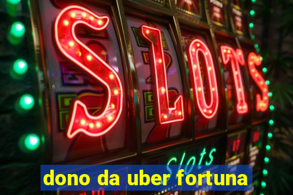 dono da uber fortuna