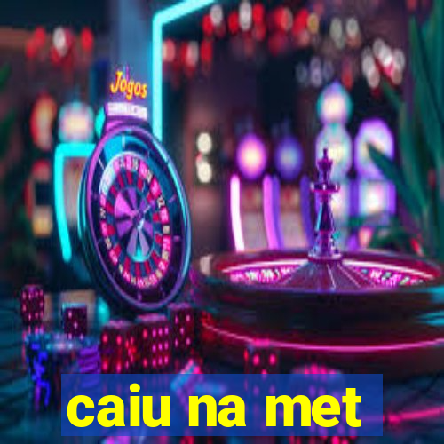 caiu na met