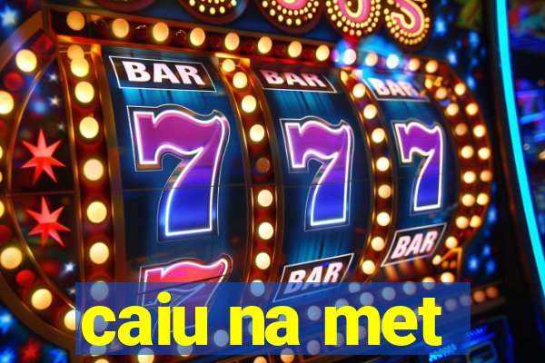 caiu na met