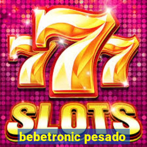 bebetronic pesado