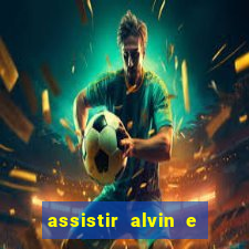 assistir alvin e os esquilos