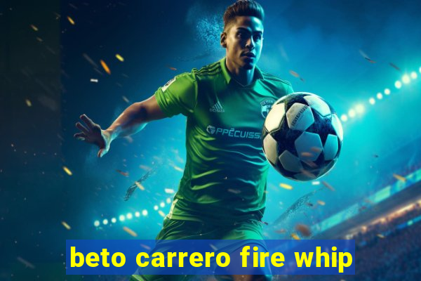 beto carrero fire whip