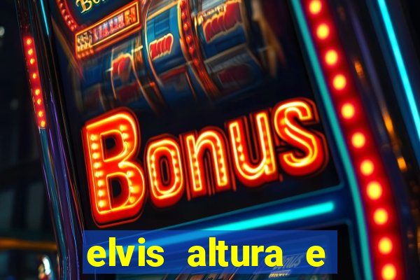 elvis altura e peso elvis bugalu altura e