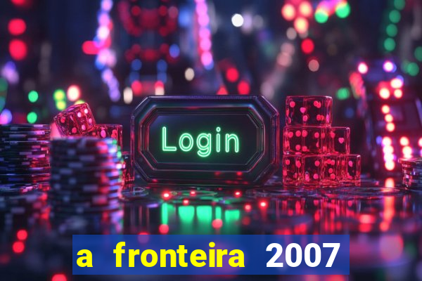 a fronteira 2007 filme completo download