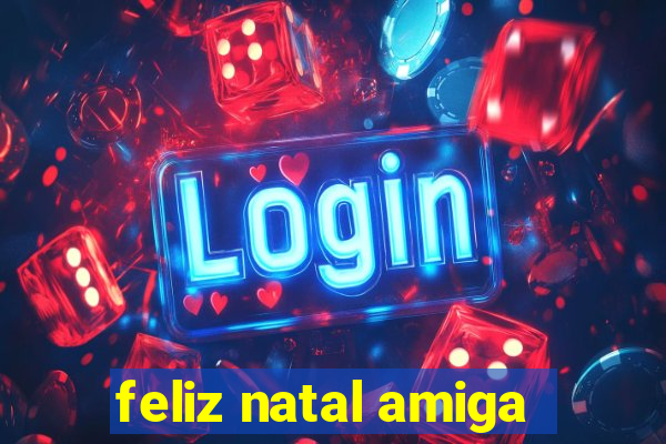 feliz natal amiga