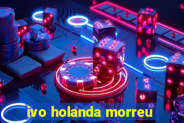 ivo holanda morreu