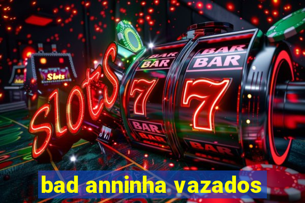 bad anninha vazados