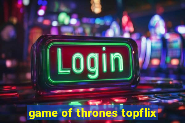 game of thrones topflix