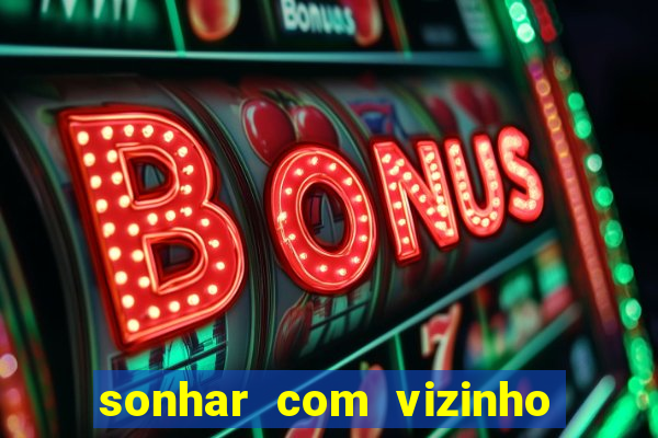 sonhar com vizinho jogo do bicho