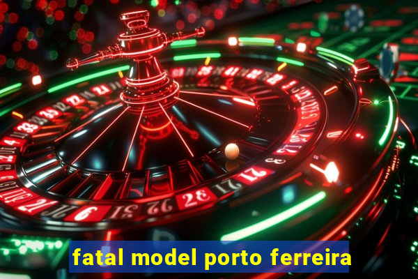 fatal model porto ferreira