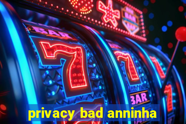 privacy bad anninha