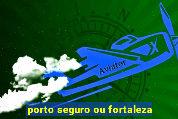 porto seguro ou fortaleza