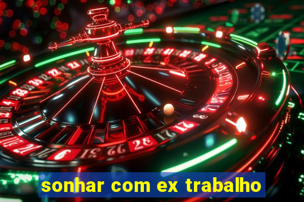 sonhar com ex trabalho