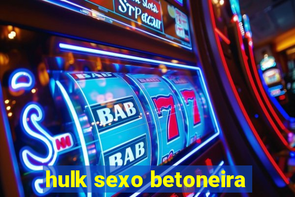 hulk sexo betoneira