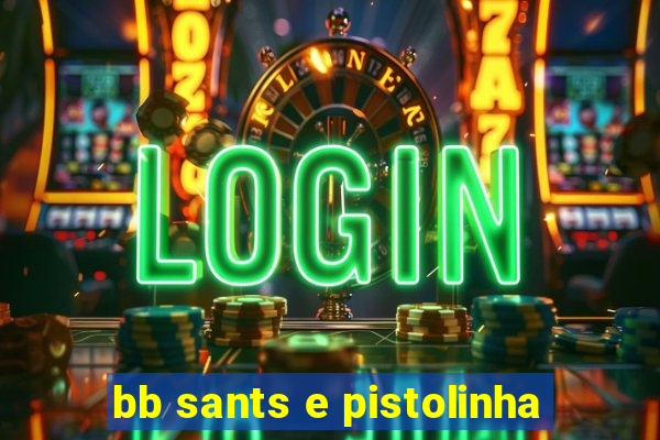 bb sants e pistolinha