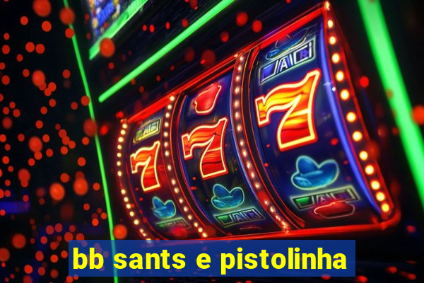 bb sants e pistolinha