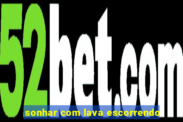 sonhar com lava escorrendo