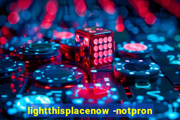 lightthisplacenow -notpron