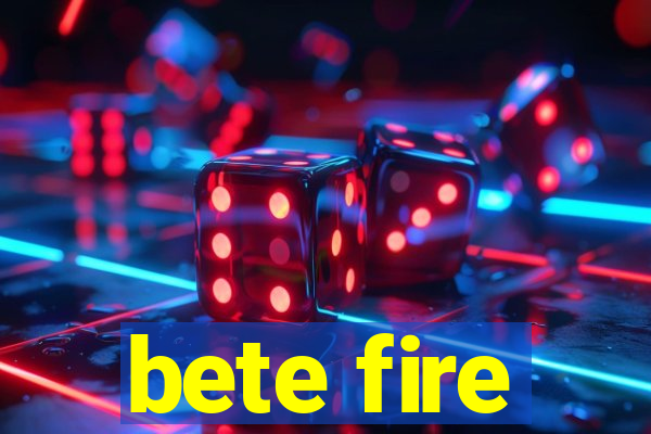 bete fire