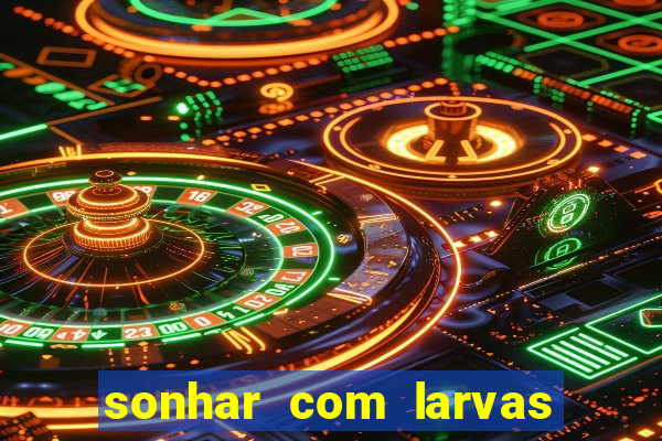 sonhar com larvas no jogo do bicho