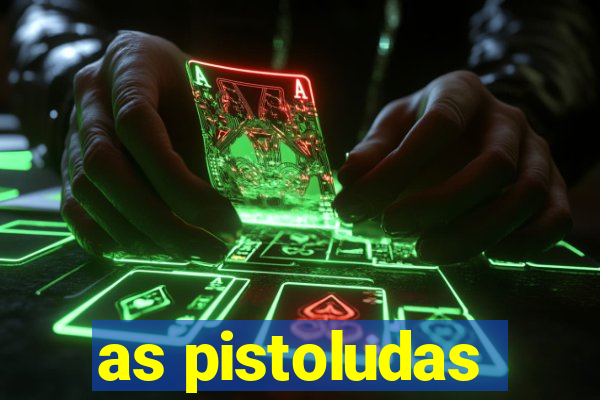 as pistoludas