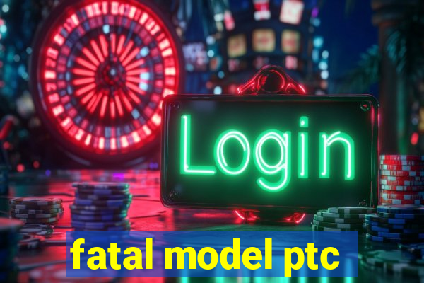 fatal model ptc