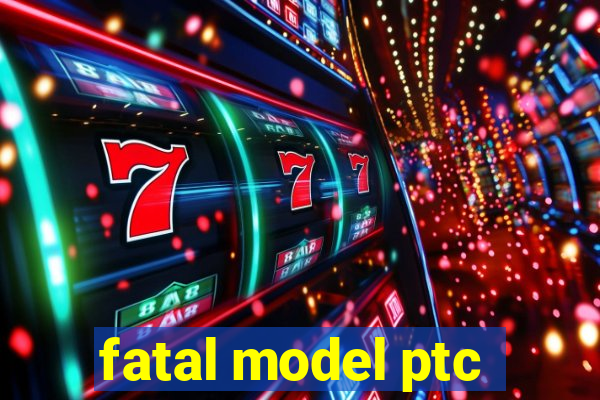 fatal model ptc