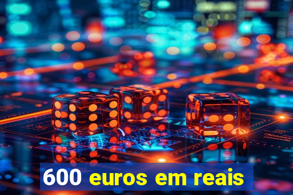 600 euros em reais