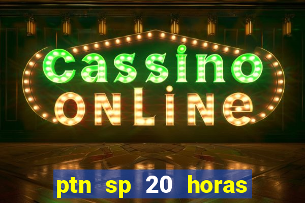 ptn sp 20 horas de hoje