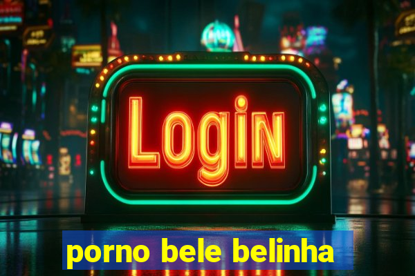 porno bele belinha