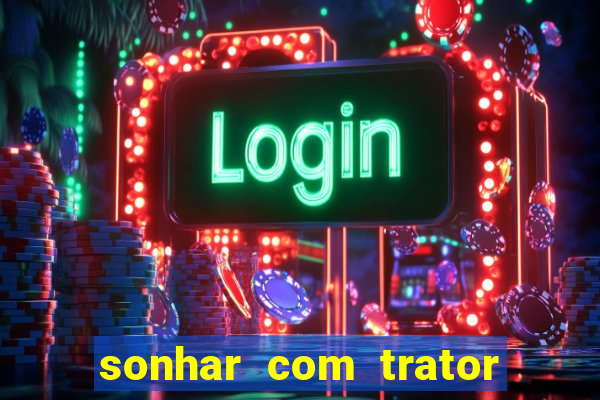 sonhar com trator que bicho jogar